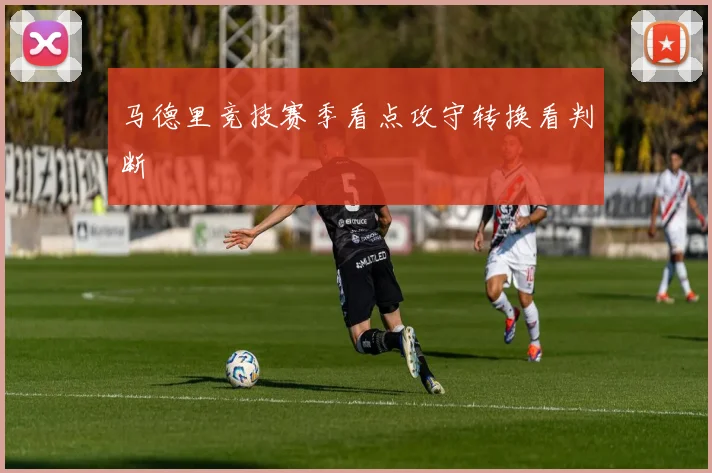 马德里竞技赛季看点攻守转换看判断