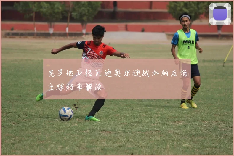 克罗地亚格瓦迪奥尔迎战加纳后场出球赔率解读