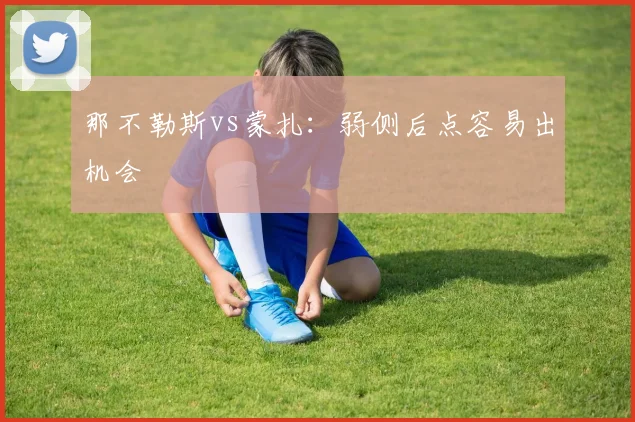 那不勒斯vs蒙扎:弱侧后点容易出机会