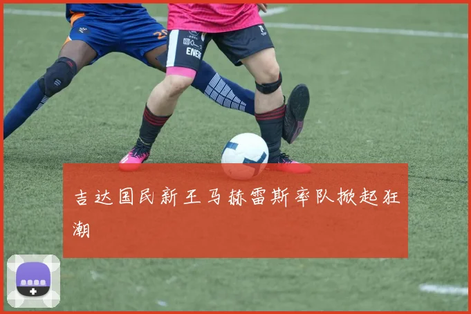 吉达国民新王马赫雷斯率队掀起狂潮