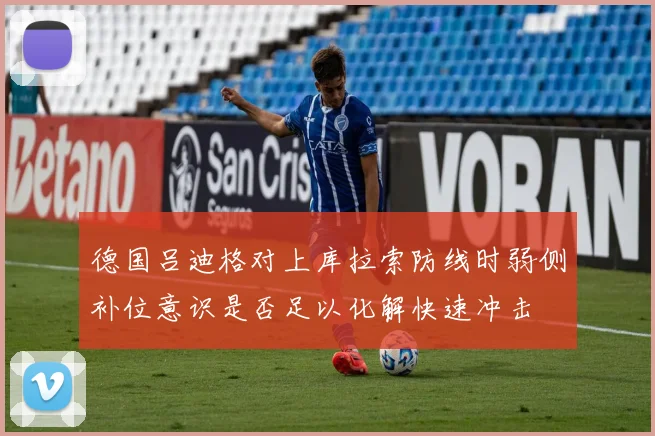 德国吕迪格对上库拉索防线时弱侧补位意识是否足以化解快速冲击